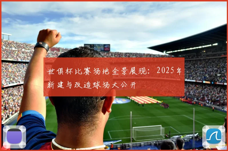 世俱杯比赛场地全景展现:2025年新建与改造球场大公开