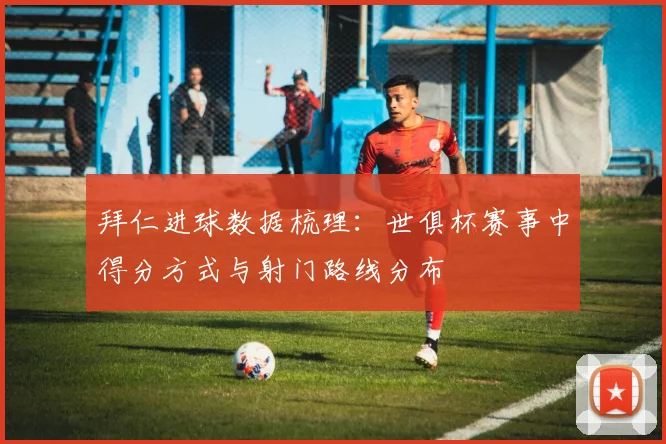 拜仁进球数据梳理：世俱杯赛事中得分方式与射门路线分布