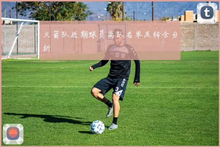 火箭队近期球员离队名单及转会分析