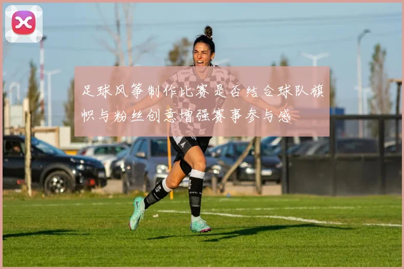 足球风筝制作比赛是否结合球队旗帜与粉丝创意增强赛事参与感