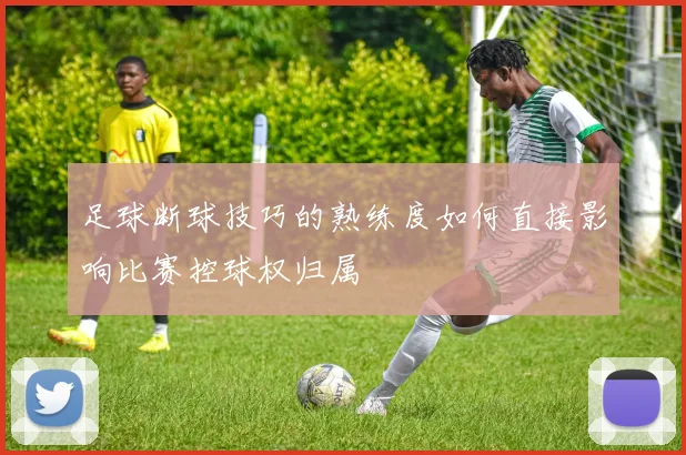 足球断球技巧的熟练度如何直接影响比赛控球权归属