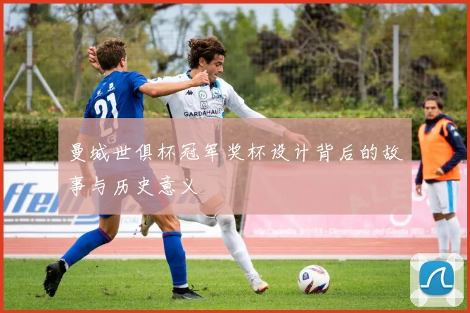 曼城世俱杯冠军奖杯设计背后的故事与历史意义