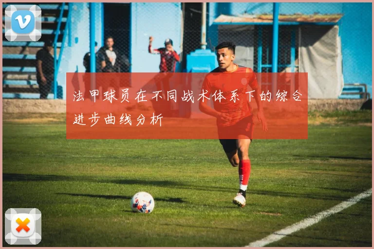 法甲球员在不同战术体系下的综合进步曲线分析