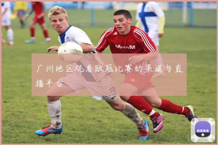 广州地区观看欧冠比赛的渠道与直播平台