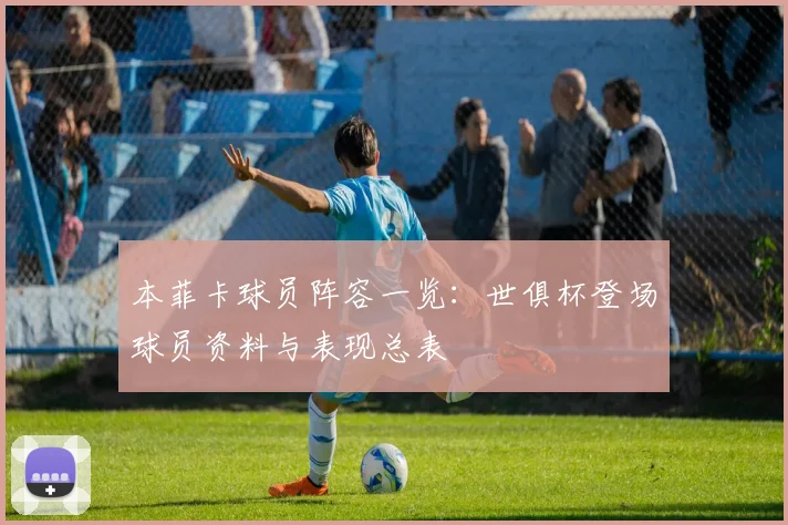 本菲卡球员阵容一览：世俱杯登场球员资料与表现总表