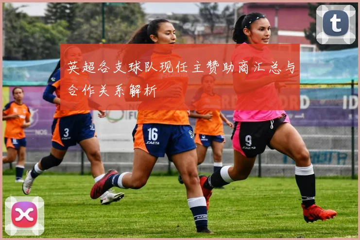 英超各支球队现任主赞助商汇总与合作关系解析