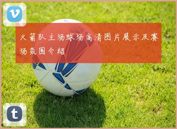 火箭队主场球场高清图片展示及赛场氛围介绍