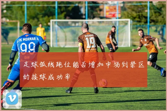 足球弧线跑位能否增加中场到禁区的接球成功率