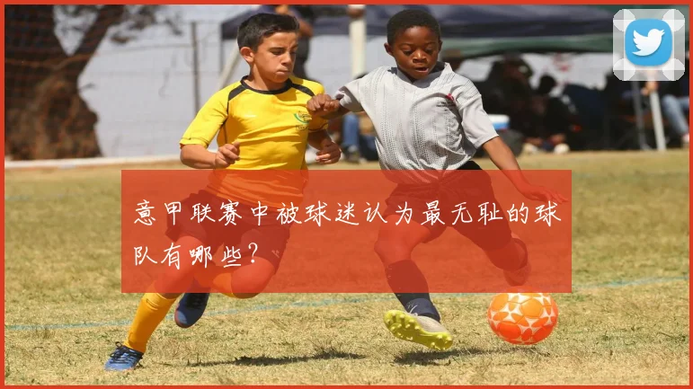 意甲联赛中被球迷认为最无耻的球队有哪些？