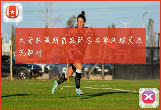 火箭队最新首发阵容名单及球员表现解析